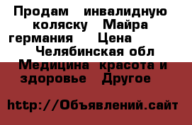 Продам   инвалидную  коляску   Майра (германия ) › Цена ­ 55 000 - Челябинская обл. Медицина, красота и здоровье » Другое   
